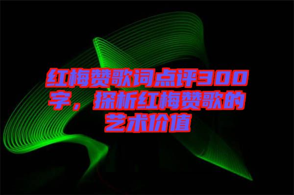 紅梅贊歌詞點評300字，探析紅梅贊歌的藝術價值