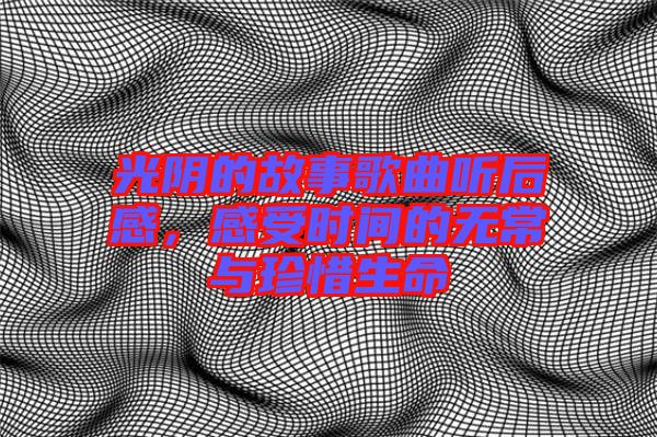光陰的故事歌曲聽后感，感受時間的無常與珍惜生命