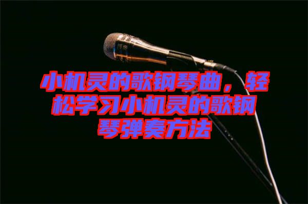 小機(jī)靈的歌鋼琴曲，輕松學(xué)習(xí)小機(jī)靈的歌鋼琴?gòu)椬喾椒? width=
