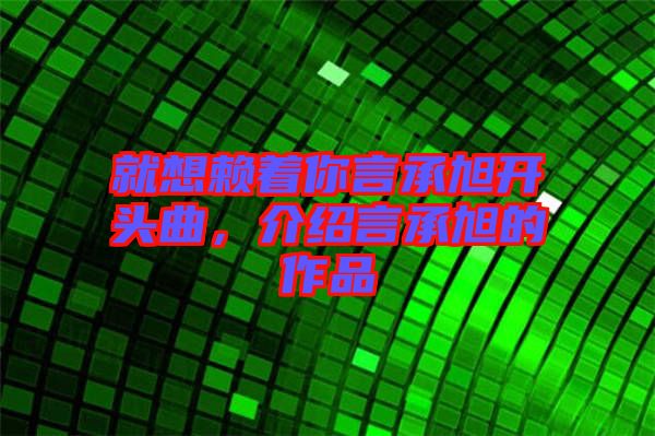 就想賴著你言承旭開頭曲，介紹言承旭的作品