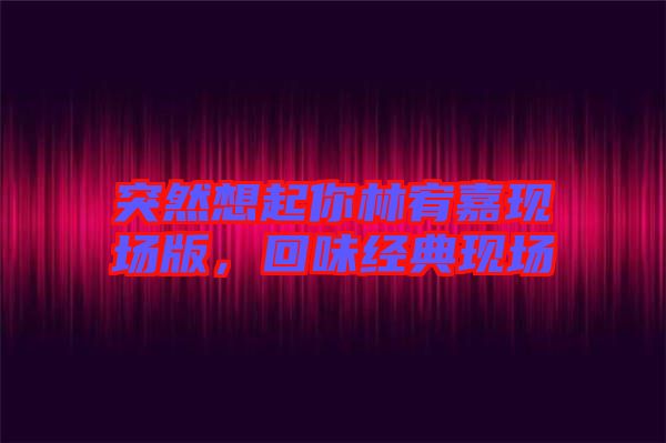 突然想起你林宥嘉現場版，回味經典現場