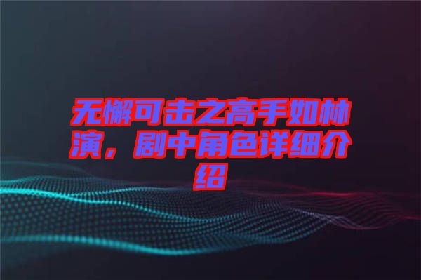 無懈可擊之高手如林演，劇中角色詳細介紹