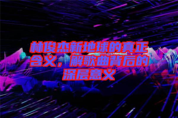 林俊杰新地球的真正含義，解歌曲背后的深層意義