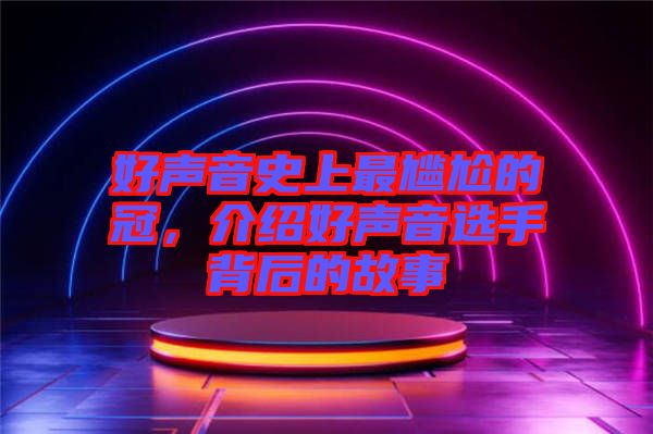 好聲音史上最尷尬的冠，介紹好聲音選手背后的故事