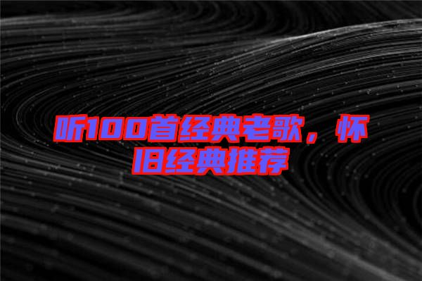 聽(tīng)100首經(jīng)典老歌，懷舊經(jīng)典推薦