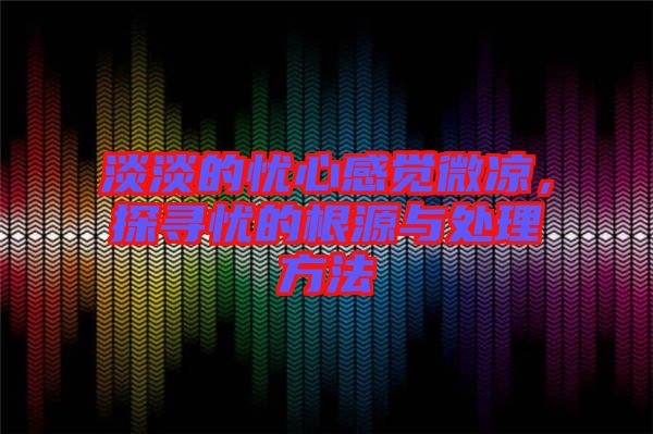 淡淡的憂心感覺微涼，探尋憂的根源與處理方法