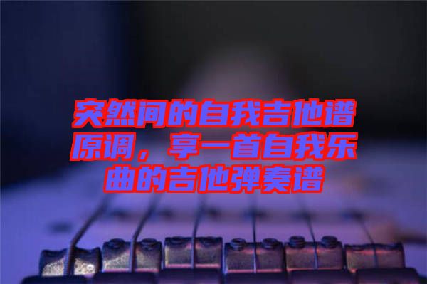 突然間的自我吉他譜原調，享一首自我樂曲的吉他彈奏譜