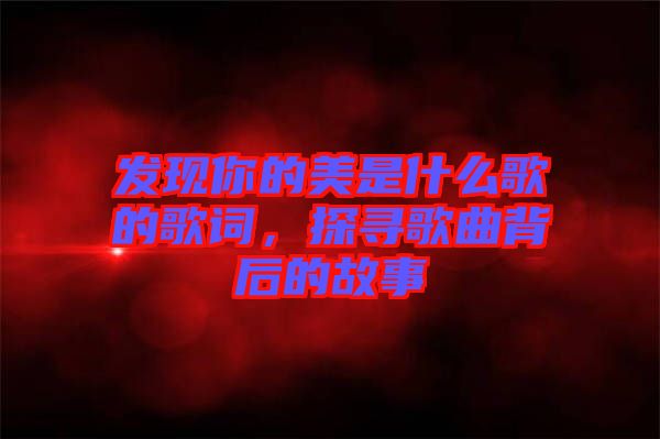發現你的美是什么歌的歌詞，探尋歌曲背后的故事