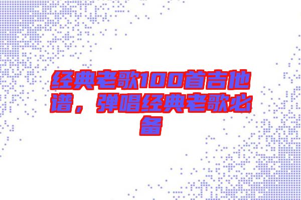 經典老歌100首吉他譜，彈唱經典老歌必備