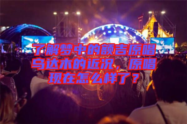 了解夢中的額吉原唱烏達木的近況，原唱現在怎么樣了？