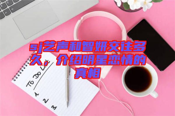 sj藝聲和智妍交往多久，介紹明星戀情的真相