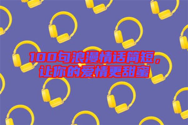 100句浪漫情話簡短，讓你的愛情更甜蜜