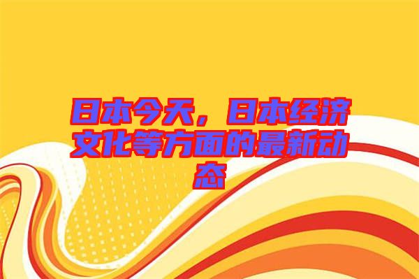 日本今天，日本經(jīng)濟(jì)文化等方面的最新動(dòng)態(tài)