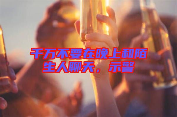 千萬不要在晚上和陌生人聊天，示警