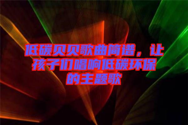 低碳貝貝歌曲簡譜，讓孩子們唱響低碳環(huán)保的主題歌