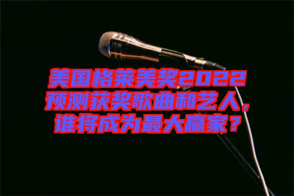 美國格萊美獎2022預測獲獎歌曲和藝人，誰將成為最大贏家？