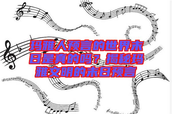 瑪雅人預(yù)言的世界末日是真的嗎？揭秘瑪雅文明的末日預(yù)言
