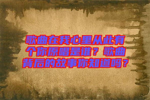 歌曲在我心里從此有個你原唱是誰？歌曲背后的故事你知道嗎？