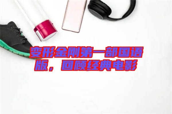 變形金剛第一部國語版，回顧經(jīng)典電影