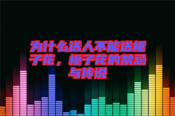 為什么送人不能送梔子花，梔子花的禁忌與傳說