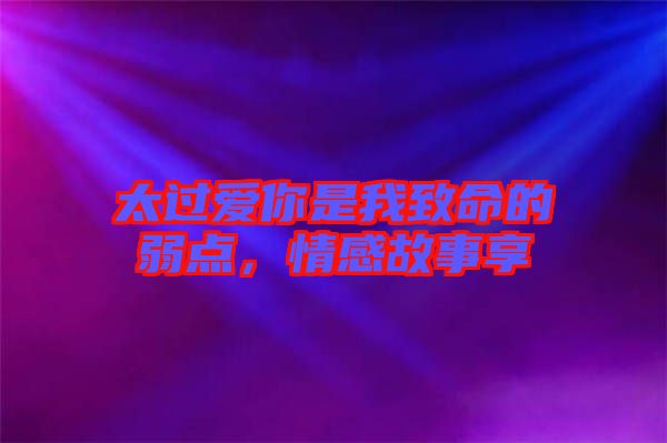 太過愛你是我致命的弱點，情感故事享