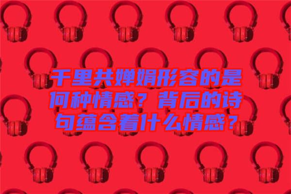 千里共嬋娟形容的是何種情感？背后的詩(shī)句蘊(yùn)含著什么情感？