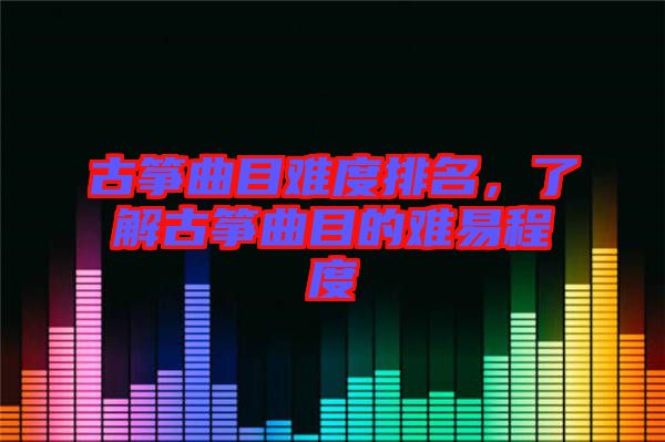 古箏曲目難度排名，了解古箏曲目的難易程度