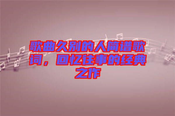 歌曲久別的人簡譜歌詞，回憶往事的經典之作
