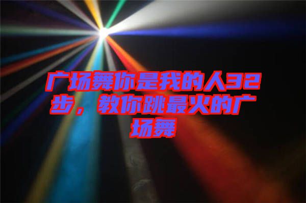 廣場舞你是我的人32步，教你跳最火的廣場舞