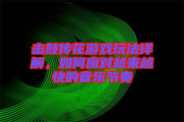 擊鼓傳花游戲玩法詳解，如何應(yīng)對越來越快的音樂節(jié)奏