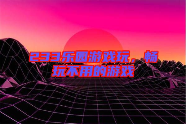233樂園游戲玩，暢玩不用的游戲