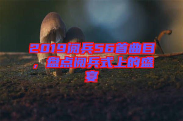 2019閱兵56首曲目，盤點閱兵式上的盛宴