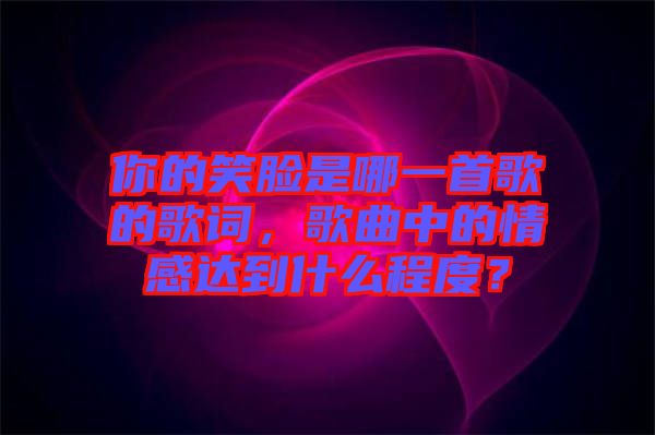 你的笑臉是哪一首歌的歌詞，歌曲中的情感達到什么程度？