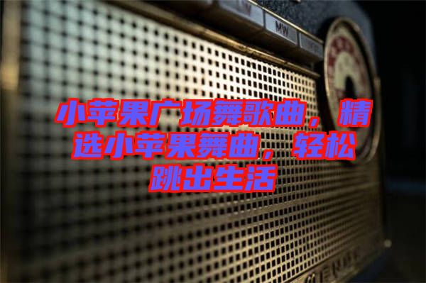 小蘋果廣場舞歌曲，精選小蘋果舞曲，輕松跳出生活