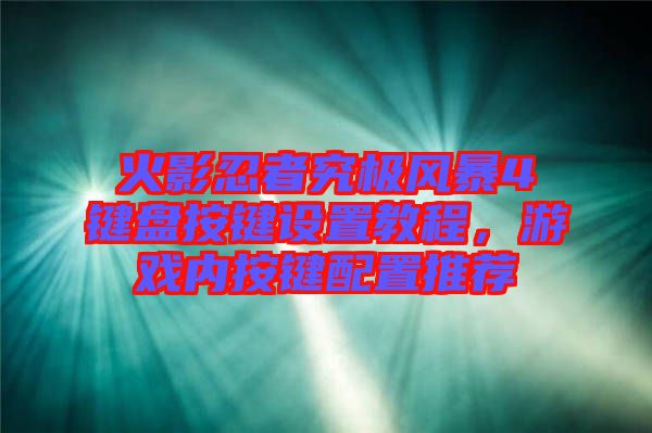 火影忍者究極風(fēng)暴4鍵盤按鍵設(shè)置教程，游戲內(nèi)按鍵配置推薦