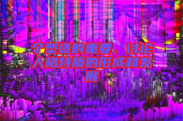 個塑造的重要，討論人格特質的形成和發展