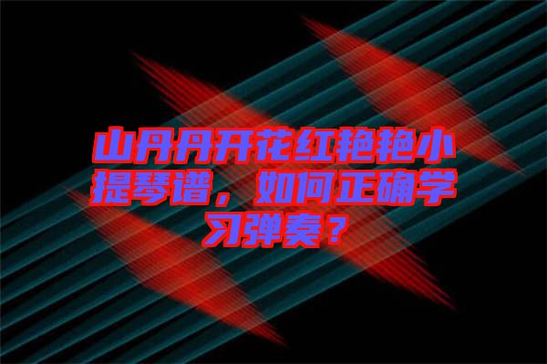 山丹丹開花紅艷艷小提琴譜，如何正確學(xué)習(xí)彈奏？