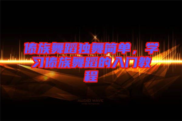 傣族舞蹈獨舞簡單，學習傣族舞蹈的入門教程