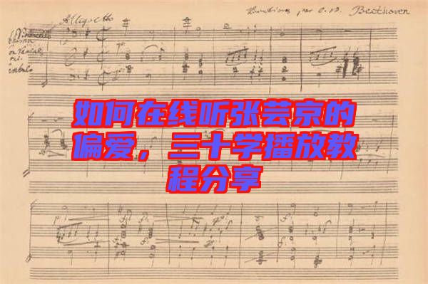 如何在線聽張蕓京的偏愛，三十學播放教程分享