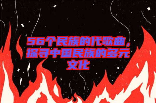 56個民族的代歌曲，探尋中國民族的多元文化