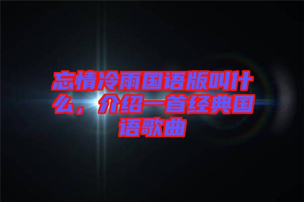忘情冷雨國語版叫什么，介紹一首經(jīng)典國語歌曲