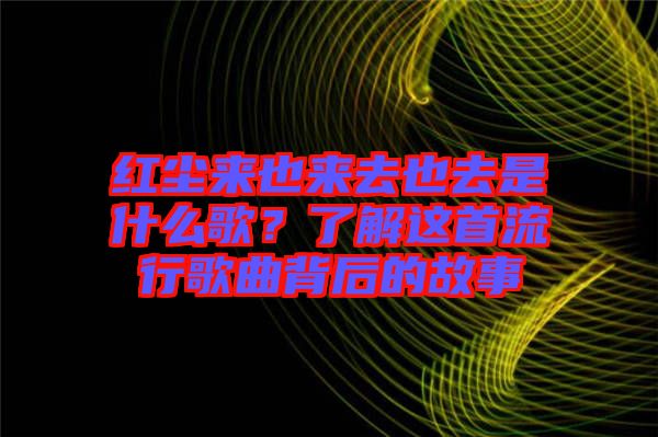 紅塵來也來去也去是什么歌？了解這首流行歌曲背后的故事