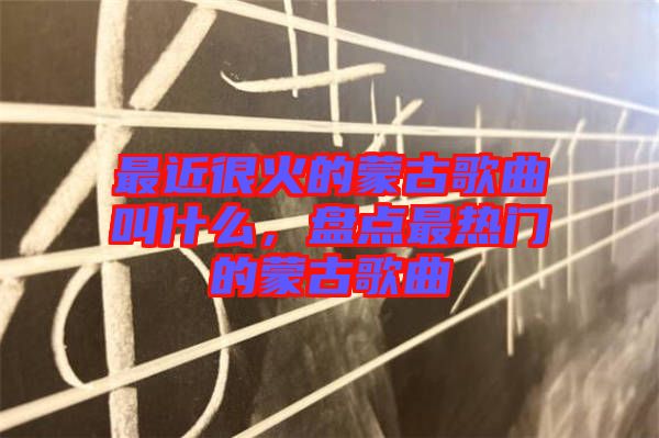 最近很火的蒙古歌曲叫什么，盤點最熱門的蒙古歌曲