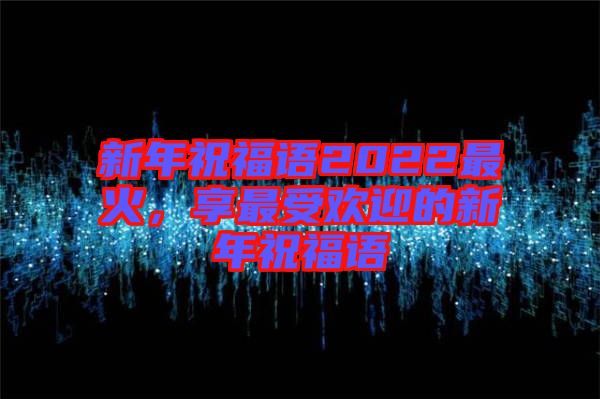 新年祝福語2022最火，享最受歡迎的新年祝福語