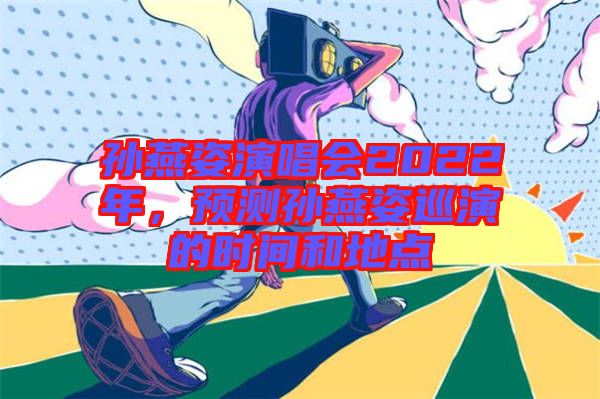 孫燕姿演唱會2022年，預測孫燕姿巡演的時間和地點