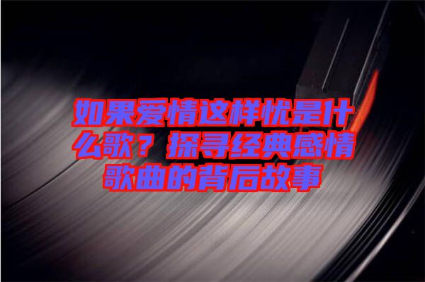 如果愛情這樣憂是什么歌？探尋經典感情歌曲的背后故事
