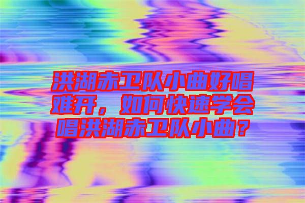洪湖赤衛(wèi)隊小曲好唱難開，如何快速學(xué)會唱洪湖赤衛(wèi)隊小曲？