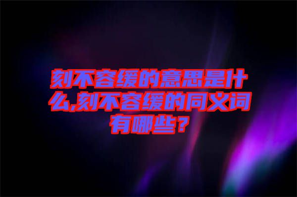 刻不容緩的意思是什么,刻不容緩的同義詞有哪些？