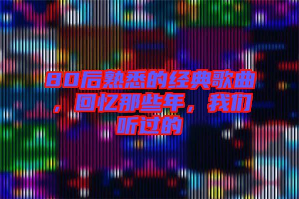 80后熟悉的經(jīng)典歌曲，回憶那些年，我們聽過的