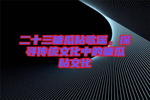 二十三糖瓜粘歌謠，探尋傳統文化中的糖瓜粘文化